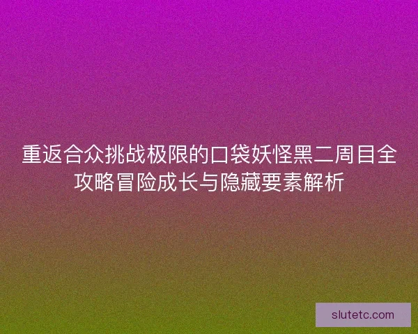 重返合众挑战极限的口袋妖怪黑二周目全攻略冒险成长与隐藏要素解析