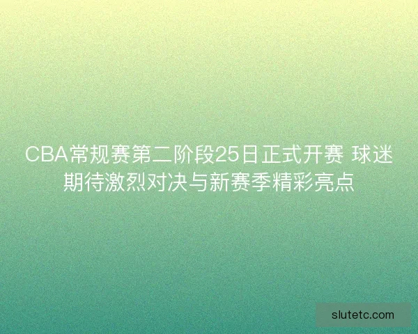 CBA常规赛第二阶段25日正式开赛 球迷期待激烈对决与新赛季精彩亮点