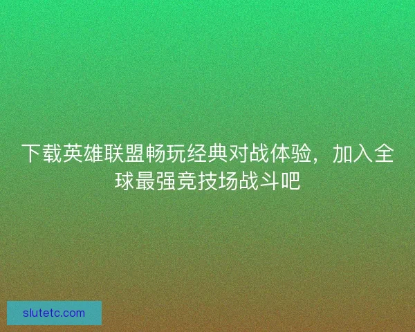 下载英雄联盟畅玩经典对战体验，加入全球最强竞技场战斗吧