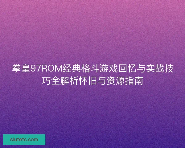 拳皇97ROM经典格斗游戏回忆与实战技巧全解析怀旧与资源指南