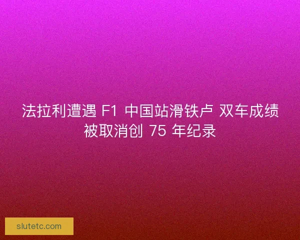 法拉利遭遇 F1 中国站滑铁卢 双车成绩被取消创 75 年纪录